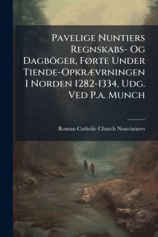 Pavelige Nuntiers Regnskabs- Og Dagböger Førte Under Tiende-Opkrævrningen I Norden 1282-1334 Udg. Ved P.a. Munch