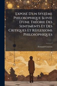 Exposé D'un Système Philosophique Suivie D'une Théorie Des Sentiments Et Des Critiques Et Réflexions Philosophiques