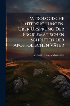 Patrologische Untersuchungen. Über Ursprung Der Problematischen Schriften Der Apostolischen Väter