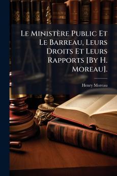 Le Ministère Public Et Le Barreau Leurs Droits Et Leurs Rapports [By H. Moreau].