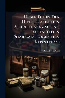 Ueber Die in Der Hippokratischen Schriftensammlung Enthaltenen Pharmakologischen Kenntnisse