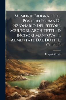 Memorie Biografiche Poste in Forma Di Dizionario Dei Pittori Scultori Architetti Ed Incisori Mantovani Aumentate Dal Dott. L. Coddè