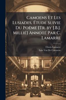 Camoens Et Les Lusiades Étude Suivie Du Poëme [Tr. by J.B.J. Millié] Annoté Par C. Lamarre