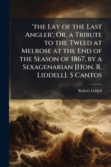 'the Lay of the Last Angler'; Or a Tribute to the Tweed at Melrose at the End of the Season of 1867 by a Sexagenarian [Hon. R. Liddell]. 5 Cantos