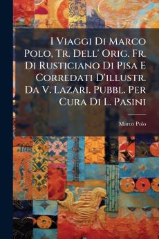 I Viaggi Di Marco Polo Tr. Dell' Orig. Fr. Di Rusticiano Di Pisa E Corredati D'illustr. Da V. Lazari. Pubbl. Per Cura Di L. Pasini