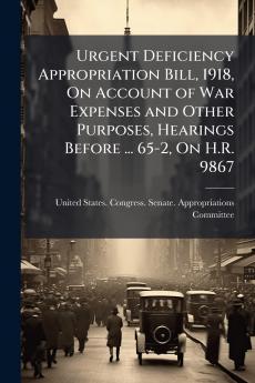 Urgent Deficiency Appropriation Bill 1918 On Account of War Expenses and Other Purposes Hearings Before ... 65-2 On H.R. 9867