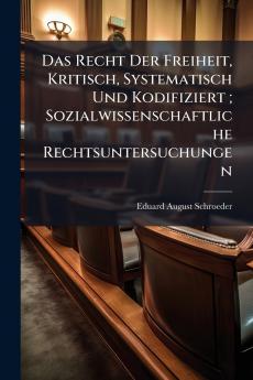 Das Recht Der Freiheit Kritisch Systematisch Und Kodifiziert ; Sozialwissenschaftliche Rechtsuntersuchungen