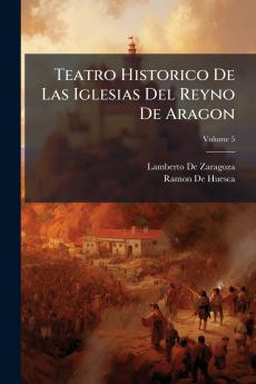 Teatro Historico De Las Iglesias Del Reyno De Aragon; Volume 5