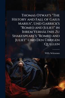 Thomas Otway's The History and Fall of Gaius Marius Und Garrick's Romeo and Juliet in Ihrem Verhältnis Zu Shakespeare's Romeo and Juliet Und Den Übrigen Quellen
