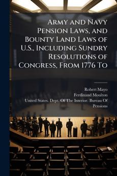 Army and Navy Pension Laws and Bounty Land Laws of U.S. Including Sundry Resolutions of Congress From 1776 To
