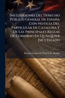 Instituciones Del Derecho Público General De España Con Noticia Del Particular De Cataluña Y De Las Principales Reglas De Gobierno En Qualquier [Sic] Estado