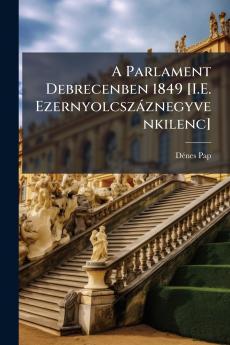 A Parlament Debrecenben 1849 [I.E. Ezernyolcszáznegyvenkilenc]