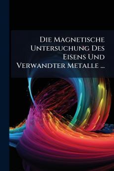 Die Magnetische Untersuchung Des Eisens Und Verwandter Metalle ...