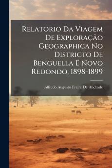 Relatorio Da Viagem De Exploração Geographica No Districto De Benguella E Novo Redondo 1898-1899
