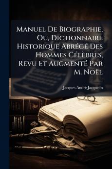 Manuel De Biographie Ou Dictionnaire Historique Abrégé Des Hommes Célèbres Revu Et Augmenté Par M. Noël