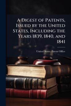 A Digest of Patents Issued by the United States Including the Years 1839 1840 and 1841