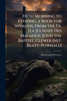 From Morning to Evening a Book for Invalids From the Fr. (La Journée Des Malades). John the Baptist Clewer [M.F. Beaty-Pownall]