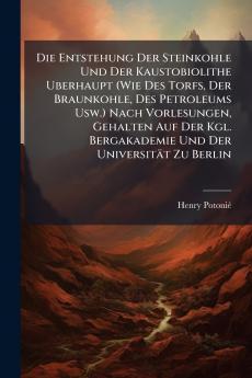 Die Entstehung Der Steinkohle Und Der Kaustobiolithe Uberhaupt (Wie Des Torfs Der Braunkohle Des Petroleums Usw.) Nach Vorlesungen Gehalten Auf Der Kgl. Bergakademie Und Der Universität Zu Berlin