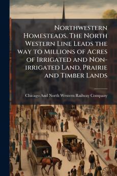 Northwestern Homesteads. The North Western Line Leads the way to Millions of Acres of Irrigated and Non-irrigated Land Prairie and Timber Lands