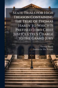 State Trials for High Treason Containing the Trial of Thomas Hardy to Which Is Prefixed Lord Chief Justice Eyre's Charge to the Grand Jury