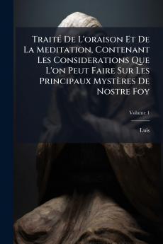 Traité De L'oraison Et De La Meditation Contenant Les Considerations Que L'on Peut Faire Sur Les Principaux Mystères De Nostre Foy; Volume 1