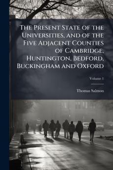 The Present State of the Universities and of the Five Adjacent Counties of Cambridge Huntington Bedford Buckingham and Oxford; Volume 1
