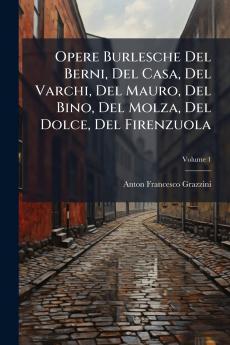 Opere Burlesche Del Berni Del Casa Del Varchi Del Mauro Del Bino Del Molza Del Dolce Del Firenzuola; Volume 1