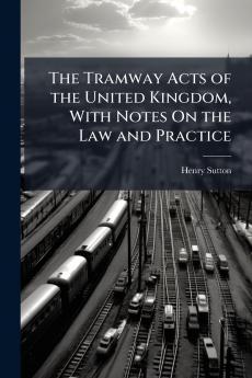 The Tramway Acts of the United Kingdom With Notes On the Law and Practice