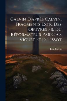 Calvin D'après Calvin Fragments Extr. Des Oeuvres Fr. Du Réformateur Par C.-O. Viguet Et D. Tissot
