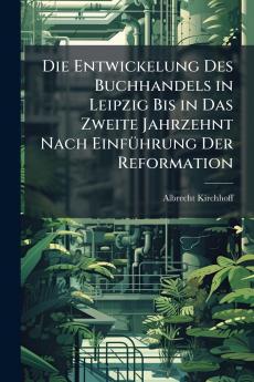 Die Entwickelung Des Buchhandels in Leipzig Bis in Das Zweite Jahrzehnt Nach Einführung Der Reformation