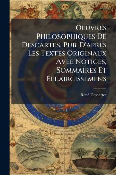 Oeuvres Philosophiques De Descartes Pub. D'après Les Textes Originaux Avee Notices Sommaires Et Éelaircissemens