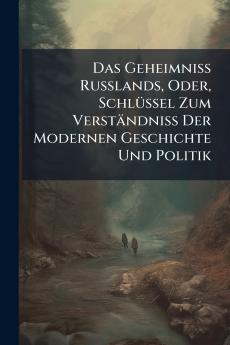 Das Geheimniss Russlands Oder Schlüssel Zum Verständniss Der Modernen Geschichte Und Politik