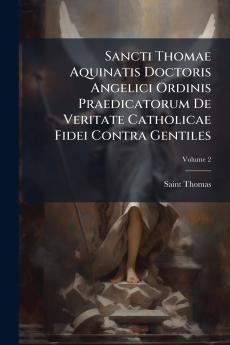 Sancti Thomae Aquinatis Doctoris Angelici Ordinis Praedicatorum De Veritate Catholicae Fidei Contra Gentiles; Volume 2