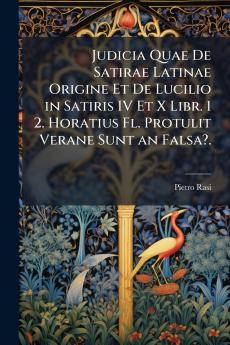 Judicia Quae De Satirae Latinae Origine Et De Lucilio in Satiris IV Et X Libr. 1 2. Horatius Fl. Protulit Verane Sunt an Falsa?.
