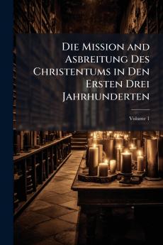 Die Mission and Asbreitung Des Christentums in Den Ersten Drei Jahrhunderten; Volume 1