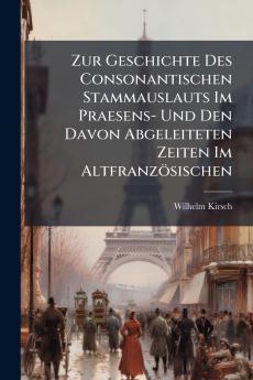 Zur Geschichte Des Consonantischen Stammauslauts Im Praesens- Und Den Davon Abgeleiteten Zeiten Im Altfranzösischen