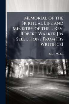 Memorial of the Spiritual Life and Ministry of the ... Rev. Robert Walker [In Selections From His Writings]