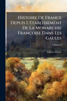 Histoire De France Depuis L'établissement De La Monarchie Françoise Dans Les Gaules; Volume 10