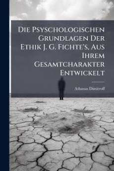 Die Psyschologischen Grundlagen Der Ethik J. G. Fichte's Aus Ihrem Gesamtcharakter Entwickelt