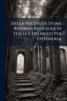 Della Necessità D'una Riforma Religiosa in Italia E Dei Mezzi Per Ottenerla