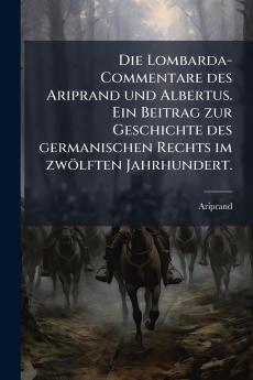 Die Lombarda-Commentare des Ariprand und Albertus. Ein Beitrag zur Geschichte des germanischen Rechts im zwölften Jahrhundert.