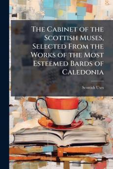 The Cabinet of the Scottish Muses Selected From the Works of the Most Esteemed Bards of Caledonia
