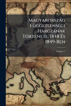 Magyarország Függetlenségi Harczának Története 1848 És 1849-Ben; Volume 1