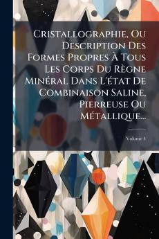Cristallographie Ou Description Des Formes Propres À Tous Les Corps Du Règne Minéral Dans L'état De Combinaison Saline Pierreuse Ou Métallique...; Volume 4