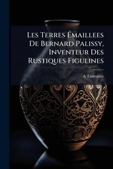 Les Terres Émaillees De Bernard Palissy Inventeur Des Rustiques Figulines
