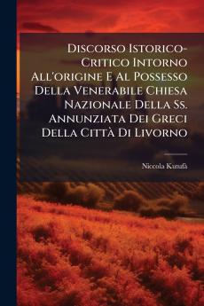 Discorso Istorico-Critico Intorno All'origine E Al Possesso Della Venerabile Chiesa Nazionale Della Ss. Annunziata Dei Greci Della Città Di Livorno