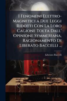 I Fenomeni Elettro-Magnetici a Due Leggi Ridotti Con La Loro Cagione Tolta Dall' Opinione Symmeriana Ragionamento Di Liberato Baccelli ...