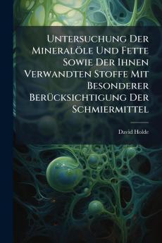 Untersuchung Der Mineralöle Und Fette Sowie Der Ihnen Verwandten Stoffe Mit Besonderer Berücksichtigung Der Schmiermittel