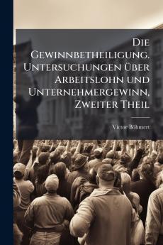 Die Gewinnbetheiligung. Untersuchungen über Arbeitslohn und Unternehmergewinn Zweiter Theil