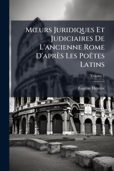Mœurs Juridiques Et Judiciaires De L'ancienne Rome D'après Les Poëtes Latins; Volume 1